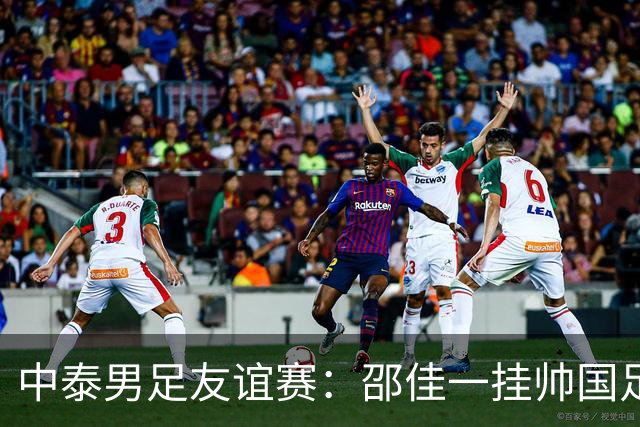 中泰男足友谊赛：邵佳一挂帅国足主场首秀全力争胜